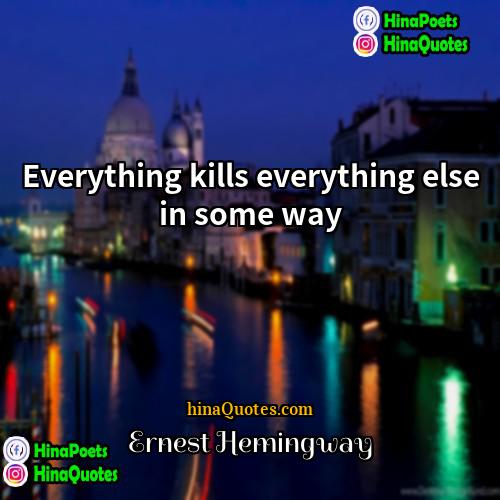 Ernest Hemingway Quotes | Everything kills everything else in some way.
